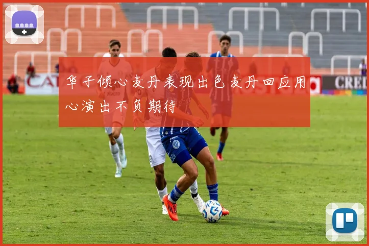 华子倾心麦丹表现出色麦丹回应用心演出不负期待