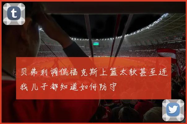 贝弗利调侃福克斯上篮太软甚至连我儿子都知道如何防守