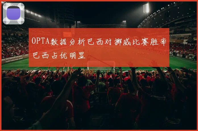 OPTA数据分析巴西对挪威比赛胜率巴西占优明显