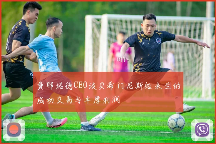 费耶诺德CEO谈卖希门尼斯给米兰的成功交易与丰厚利润
