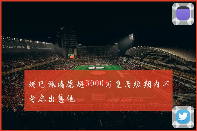 姆巴佩请愿超3000万皇马短期内不考虑出售他