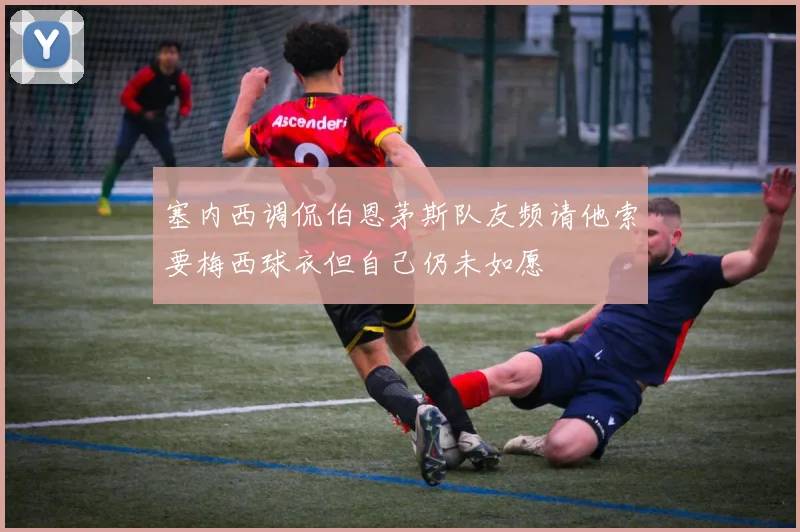 塞内西调侃伯恩茅斯队友频请他索要梅西球衣但自己仍未如愿