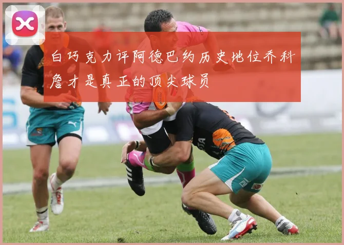 白巧克力评阿德巴约历史地位乔科詹才是真正的顶尖球员