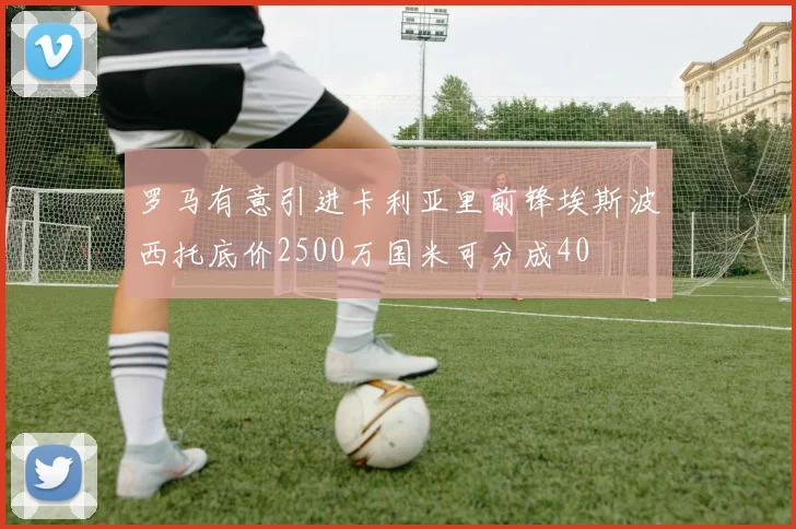 罗马有意引进卡利亚里前锋埃斯波西托底价2500万国米可分成40