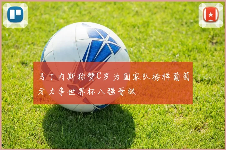 马丁内斯称赞C罗为国家队榜样葡萄牙力争世界杯八强晋级
