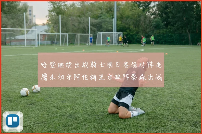 哈登继续出战骑士明日客场对阵老鹰米切尔阿伦梅里尔缺阵泰森出战存疑