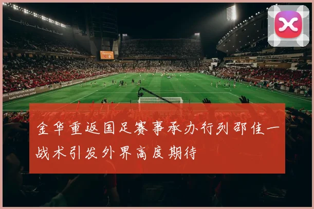 金华重返国足赛事承办行列邵佳一战术引发外界高度期待