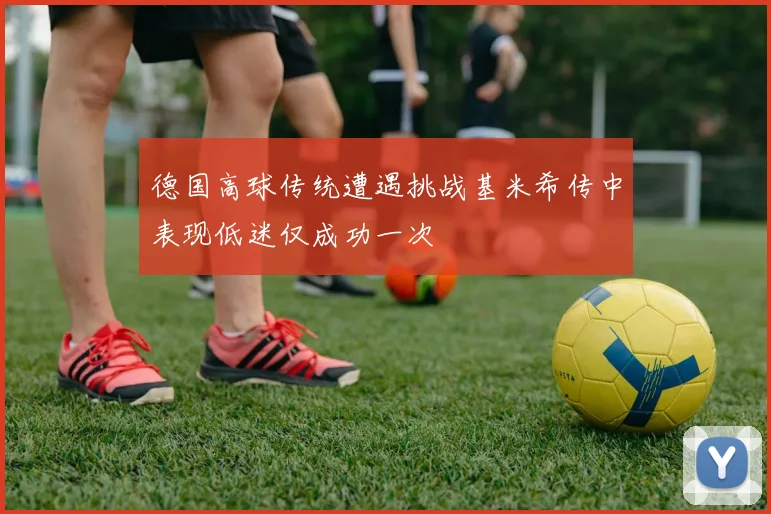 德国高球传统遭遇挑战基米希传中表现低迷仅成功一次