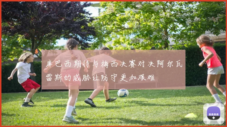 库巴西期待与梅西决赛对决阿尔瓦雷斯的威胁让防守更加艰难