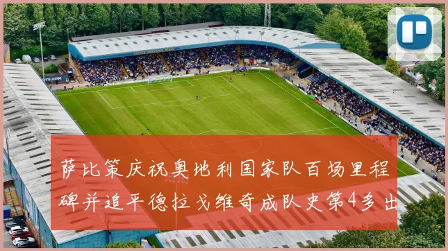 萨比策庆祝奥地利国家队百场里程碑并追平德拉戈维奇成队史第4多出场者