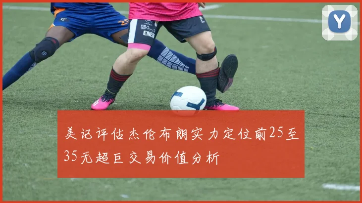 美记评估杰伦布朗实力定位前25至35无超巨交易价值分析