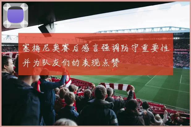 塞梅尼奥赛后感言强调防守重要性并为队友们的表现点赞