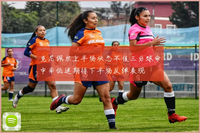 克尼佩尔上半场状态不佳三分球命中率低迷期待下半场反弹表现
