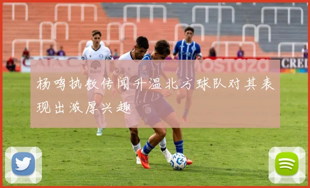杨鸣执教传闻升温北方球队对其表现出浓厚兴趣
