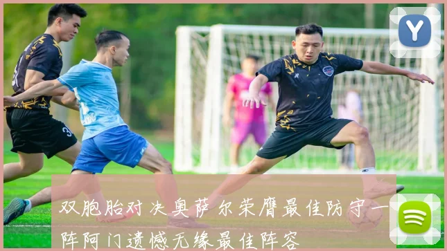 双胞胎对决奥萨尔荣膺最佳防守一阵阿门遗憾无缘最佳阵容
