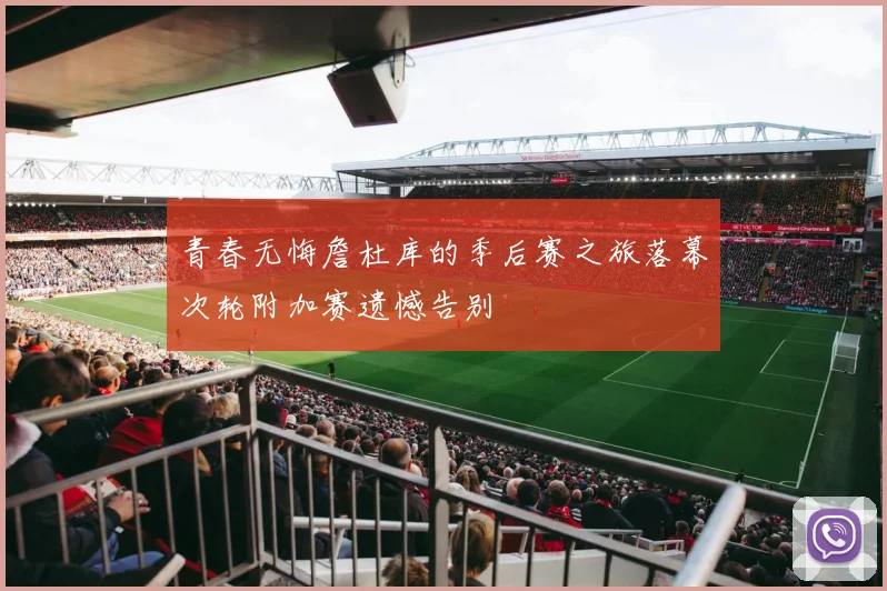 青春无悔詹杜库的季后赛之旅落幕次轮附加赛遗憾告别