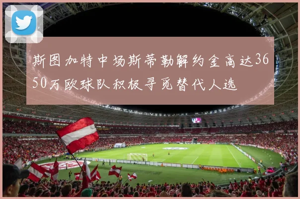 斯图加特中场斯蒂勒解约金高达3650万欧球队积极寻觅替代人选