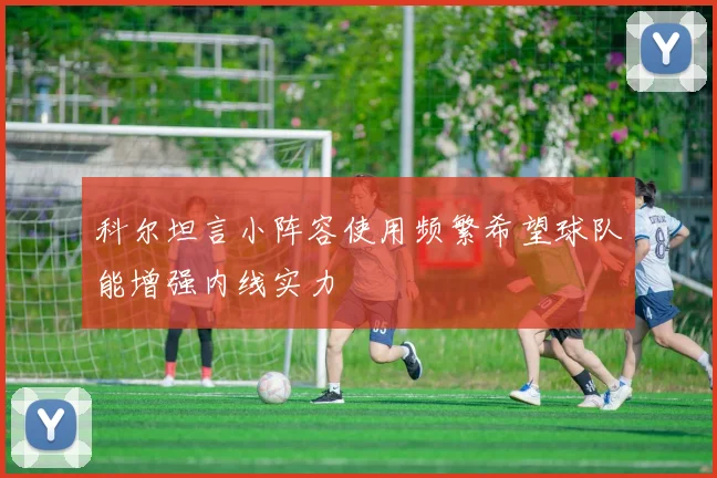 科尔坦言小阵容使用频繁希望球队能增强内线实力