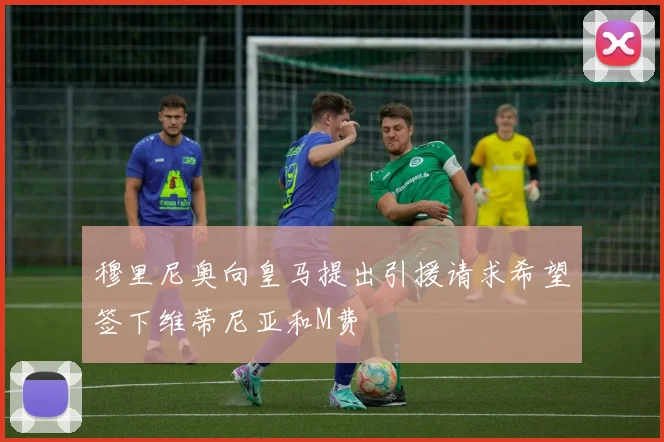 穆里尼奥向皇马提出引援请求希望签下维蒂尼亚和M费