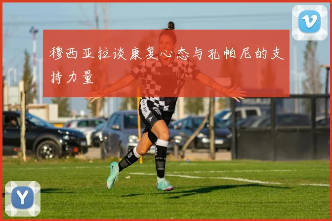 穆西亚拉谈康复心态与孔帕尼的支持力量