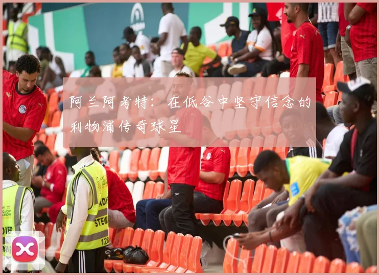 阿兰阿考特：在低谷中坚守信念的利物浦传奇球星