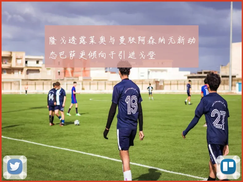 隆戈透露莱奥与曼联阿森纳无新动态巴萨更倾向于引进戈登