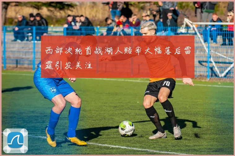 西部次轮首战湖人赔率大幅落后雷霆引发关注
