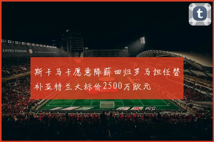 斯卡马卡愿意降薪回归罗马担任替补亚特兰大标价2500万欧元
