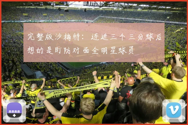 完整版沙梅特：连进三个三分球后想的是盯防对面全明星球员