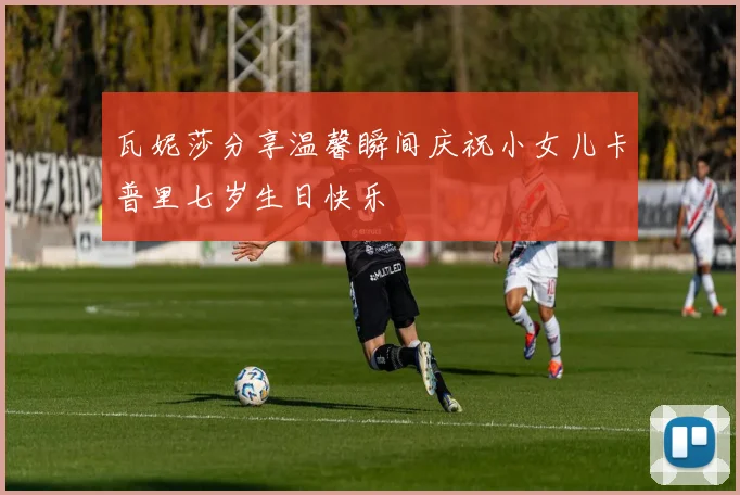 瓦妮莎分享温馨瞬间庆祝小女儿卡普里七岁生日快乐